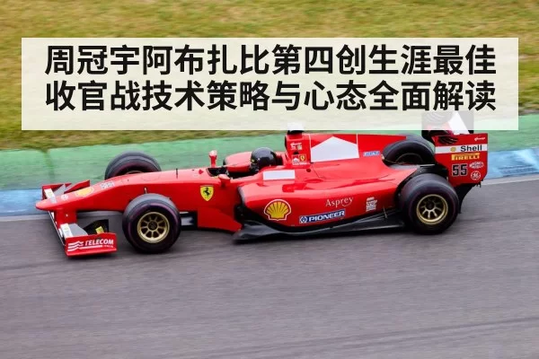 周冠宇阿布扎比第四创生涯最佳 收官战技术策略与心态全面解读