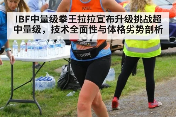 IBF中量级拳王拉拉宣布升级挑战超中量级，技术全面性与体格劣势剖析