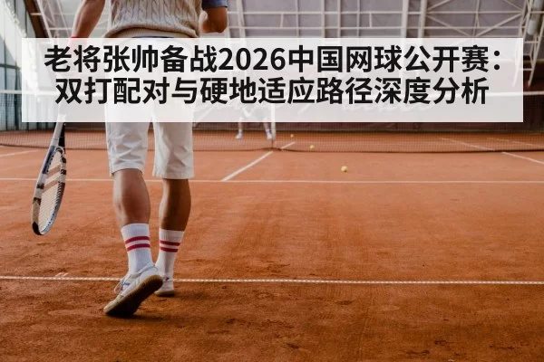 老将张帅备战2026中国网球公开赛：双打配对与硬地适应路径深度分析